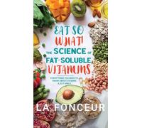 Eat So What! The Science of Fat-Soluble Vitamins: Everything You Need to Know About Vitamins A, D, E and K