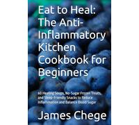 Eat to Heal: The Anti-Inflammatory Kitchen Cookbook for Beginners: 60 Healing Soups, No-Sugar Frozen Treats, and Sleep-Friendly Snacks to Reduce Inflammation and Balance Blood Sugar