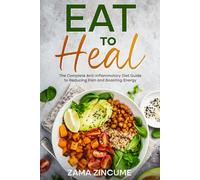 Eat to Heal: The Complete Ant-Inflammatory Diet Guide to Reducing Pain and Boosting Energy