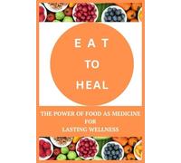 Eat to Heal: The Power of Food as Medicine for Lasting Wellness