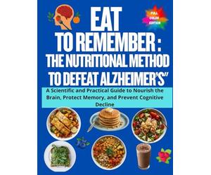 Eat to Remember: The Nutritional Method to Defeat Alzheimer’s": A Scientific and Practical Guide to Nourish the Brain, Protect Memory, and Prevent Cognitive Decline
