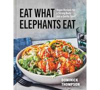 Eat What Elephants Eat: Vegan Recipes for a Strong Body and a Gentle Spirit (a Cookbook)
