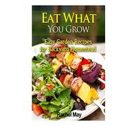 Eat What You Grow: Easy Garden Recipes for Backyard Homestead