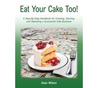 Eat Your Cake Too!: A Step-By Step Handbook for Creating, Starting, and Operating a Successful Side Business