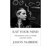 Eat Your Mind: The Radical Life and Work of Kathy Acker