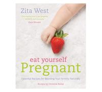 Eat Yourself Pregnant : Essential Recipes for Boosting Your Fertility Naturally