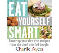 Eat Yourself Smart: Power up your day with recipes from the chef who fed Google