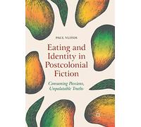 Eating and Identity in Postcolonial Fiction: Consuming Passions, Unpalatable Truths