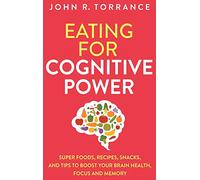 Eating for Cognitive Power: Super Foods, Recipes, Snacks, and Tips to Boost Your Brain Health, Focus and Memory