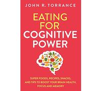 Eating for Cognitive Power: Super Foods, Recipes, Snacks, and Tips to Boost Your Brain Health, Focus and Memory
