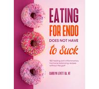 Eating for Endo Does Not Have to Suck: 150 anti-inflammatory hormone balancing recipes without the guilt.: 150 healing anti-inflammatory hormone balancing recipes without the guilt