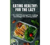 Eating Healthy for the Lazy: Simple Meals for Busy People Who Hate Cooking
