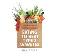 Eating to Beat Type 2 Diabetes : The low carb way to reverse insulin resistance and control diabetes