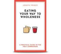 Eating Your Way to Wholeness - A Practical Guide to the Holy Communion By Joseph Prince