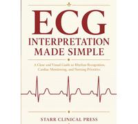 ECG Interpretation Made Simple: A Clear and Visual Guide to Rhythm Recognition, Cardiac Monitoring, and Nursing Priorities