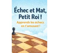 Echec et Mat, Petit Roi ! Apprends les echecs en t'amusant !: Pour enfants de 6 a 12 ans * 100+ pages d'aventures et d'exercices Regles * Strategie * Puzzles * Histoires * Coloriages