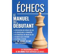 ÉCHECS : Le manuel du débutant: règles du jeu, 16 ouvertures à connaître, 10 stratégies de milieu de jeu, 10 mats clés à retenir, 10 pièges à éviter, ... jours pour apprendre et maîtriser les bases