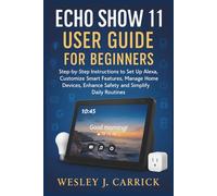 Echo Show 11 User Guide for Beginners: Step-by-Step Instructions to Set Up Alexa, Customize Smart Features, Manage Home Devices, Enhance Safety, and ... Guides Collection for Seniors and Beginners)