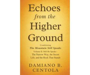Echoes from the Higher Ground: Combining The Mountain Still Speaks Volume II: Still He Speaks - The Narrow Way, the Secret Life, and the Rock That Stands