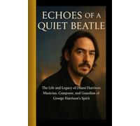 Echoes of a Quiet Beatle: The Life and Legacy of Dhani Harrison: Musician, Composer, and Guardian of George Harrison's Spirit
