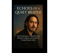 Echoes of a Quiet Beatle: The Life and Legacy of Dhani Harrison: Musician, Composer, and Guardian of George Harrison's Spirit