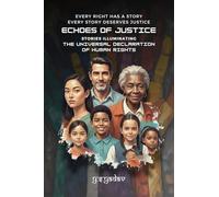 ECHOES OF JUSTICE: Stories Illuminating the Universal Declaration of Human Rights: Stories Illuminating the Universal Declaration of Human Rights: Every Right Has a Story, Every Story Demands Justice