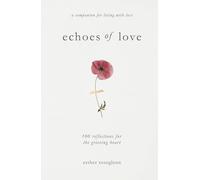 Echoes of Love: 100 Reflections for the Grieving Heart: Gentle Support for Grief and Life After the Loss of a Loved One