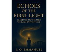 Echoes of the First Light: Forgotten Truths from the Dawn of Everything