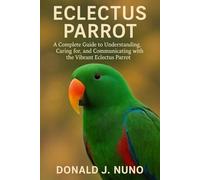 Eclectus Parrot: A Complete Guide to Understanding, Caring for, and Communicating with the Vibrant Eclectus Parrot