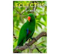 ECLECTUS PARROT: A detailed guide to training and caring for your Eclectus Parrot with tips on behavior, breeding, health, bonding, housing, nutrition, and lots more.