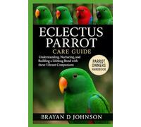 ECLECTUS PARROT CARE GUIDE: Understanding, Nurturing, and Building a Lifelong Bond with These Vibrant Companions