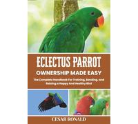 Eclectus Parrot Ownership Made Easy: The Complete Handbook For Training, Bonding, and Raising a Happy And Healthy Bird (The Bird Encyclopedia Collection)