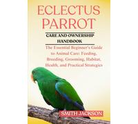 ECLECTUS PARROT: The Essential Beginner’s Guide to Animal Care: Feeding, Breeding, Grooming, Habitat, Health, and Practical Strategies