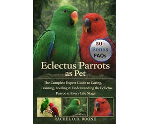 Eclectus Parrots as Pet: The Complete Expert Guide to Caring, Training, Feeding & Understanding the Eclectus Parrot at Every Life Stage