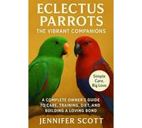 ECLECTUS PARROTS: THE VIBRANT COMPANIONS: A COMPLETE OWNER’S GUIDE TO CARE, TRAINING, DIET, AND BUILDING A LOVING BOND