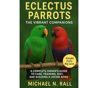 Eclectus Parrots: The Vibrant Companions: A Complete Owner’s Guide to Care, Training, Diet, and Building a Loving Bond