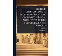 EclogÃ] AristophanicÃ], Selections From the Clouds (The Birds) With Notes by C.C. Felton, Ed. by T.K. Arnold