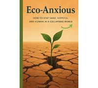 Eco-Anxious: How to Stay Sane, Hopeful, and Human in a Collapsing World (Humanity in the Digital Age)