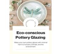 Eco-conscious Pottery Glazing: Make your own pottery glazes with minimal harm to humans, animals and the environment