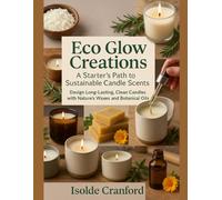 Eco Glow Creations: A Starter’s Path to Sustainable Candle Scents: Design Long-Lasting, Clean Candles with Nature’s Waxes and Botanical Oils