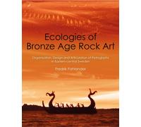 Ecologies of Bronze Age Rock Art : Organisation, Design and Articulation of Petroglyphs in Eastern-central Sweden