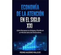 ECONOMÍA DE LA ATENCIÓN EN EL SIGLO XXI: Cómo Recuperar tu Enfoque y Triunfar en un Mundo Lleno de Distracciones