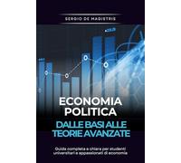 Economia Politica: dalle basi alla teoria avanzata: Guida completa e chiara per studenti universitari e appassionati di economia