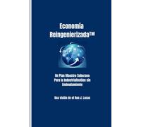 Economía Reingenierizada™: Un Plan Maestro Soberano Para la Industrialización sin Endeudamiento