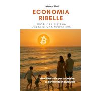Economia Ribelle: Fuori dal Sistema. L'alba di una nuova era. Idee Libertarie per riscoprire la sovranità individuale.