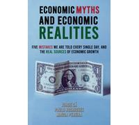 Economic Myths and Economic Realities : Five Mistakes We Are Told Every Single Day, and the Real Sources of Economic Growth