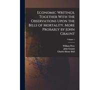 Economic Writings. Together With the Observations Upon the Bills of Mortality, More Probably by John Graunt; Volume 1