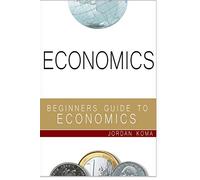 Economics: A Beginner's Guide to Economics (Jordan Koma's ebooks)