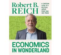Economics In Wonderland Robert Reich'S Cartoon Guide To A Political World Gone Mad And Mean