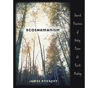 Ecoshamanism: Sacred Practices of Unity, Power and Earth Healing